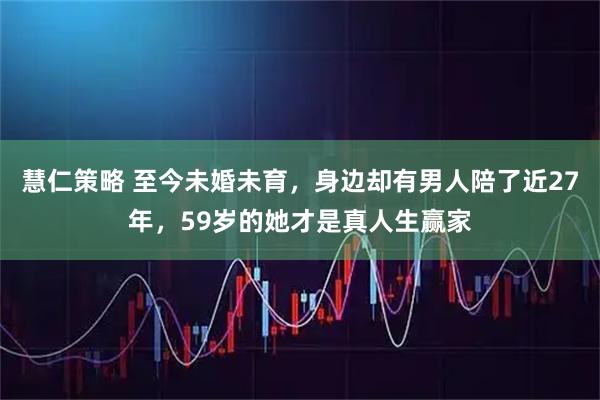 慧仁策略 至今未婚未育，身边却有男人陪了近27年，59岁的她才是真人生赢家