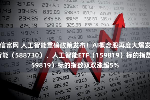 信富网 人工智能重磅政策发布！AI概念股再度大爆发，科创人工智能（588730）、人工智能ETF（159819）标的指数双双涨超5%