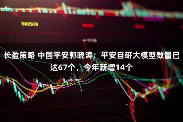 长盈策略 中国平安郭晓涛：平安自研大模型数量已达67个，今年新增14个