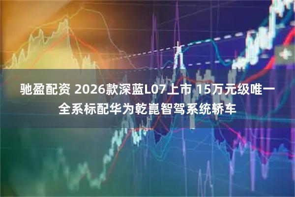 驰盈配资 2026款深蓝L07上市 15万元级唯一全系标配华为乾崑智驾系统轿车