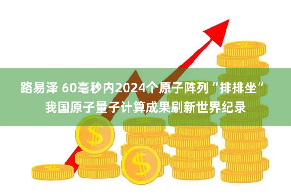路易泽 60毫秒内2024个原子阵列“排排坐” 我国原子量子计算成果刷新世界纪录