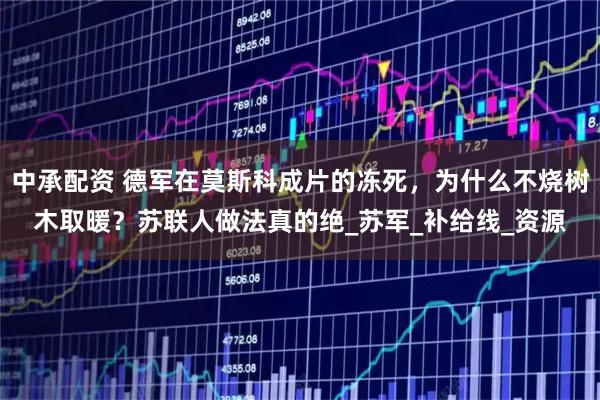 中承配资 德军在莫斯科成片的冻死，为什么不烧树木取暖？苏联人做法真的绝_苏军_补给线_资源