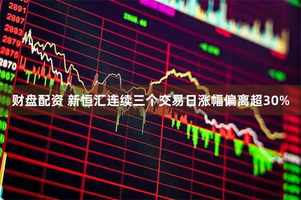 财盘配资 新恒汇连续三个交易日涨幅偏离超30%