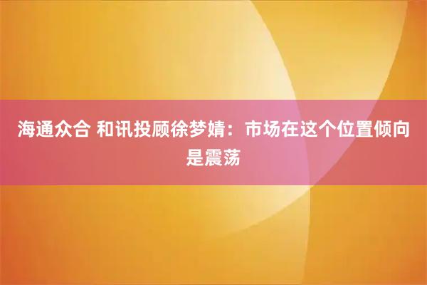 海通众合 和讯投顾徐梦婧：市场在这个位置倾向是震荡