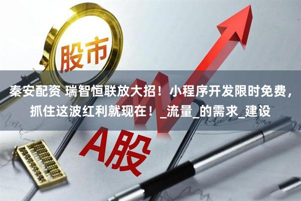 秦安配资 瑞智恒联放大招!小程序开发限时免费,抓住这波红利就现在!_流量_的需求_建设