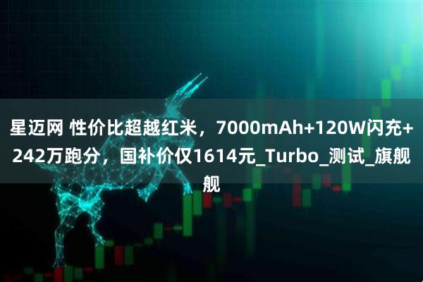 星迈网 性价比超越红米,7000mAh+120W闪充+242万跑分,国补价仅1614元_Turbo_测试_旗舰