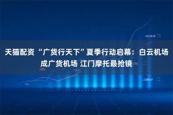 天猫配资 “广货行天下”夏季行动启幕：白云机场成广货机场 江门摩托最抢镜