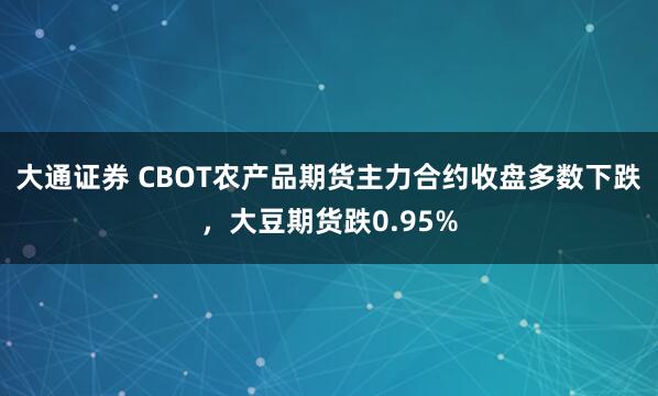 大通证券 CBOT农产品期货主力合约收盘多数下跌，大豆期货跌0.95%