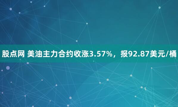 股点网 美油主力合约收涨3.57%，报92.87美元/桶