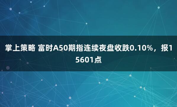 掌上策略 富时A50期指连续夜盘收跌0.10%，报15601点