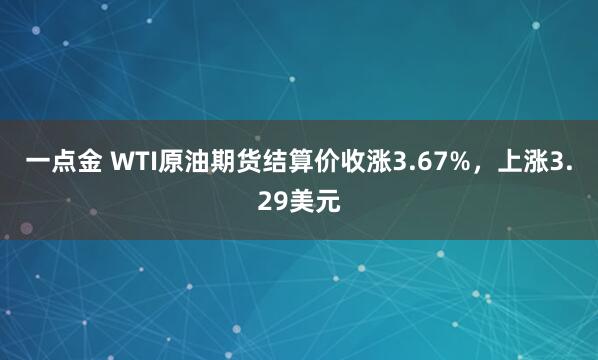 一点金 WTI原油期货结算价收涨3.67%，上涨3.29美元