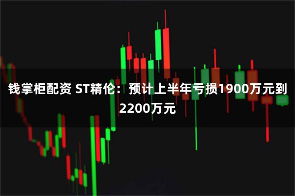 钱掌柜配资 ST精伦：预计上半年亏损1900万元到2200万元