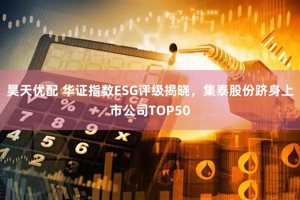 昊天优配 华证指数ESG评级揭晓，集泰股份跻身上市公司TOP50