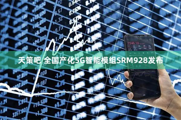 天策吧 全国产化5G智能模组SRM928发布