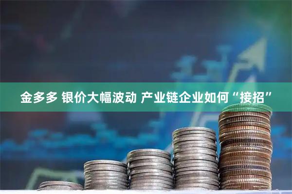 金多多 银价大幅波动 产业链企业如何“接招”