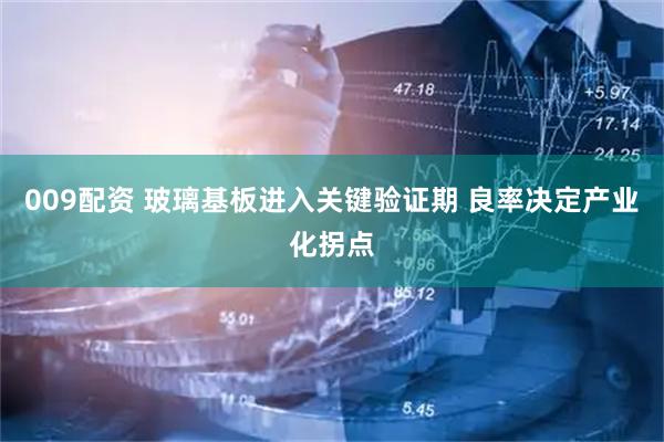 009配资 玻璃基板进入关键验证期 良率决定产业化拐点